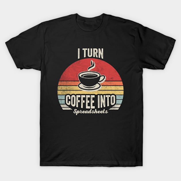 I Turn Coffee Into Spreadsheets Funny Accounting Accountant CPA Financial Advisor Gift T-Shirt by SomeRays